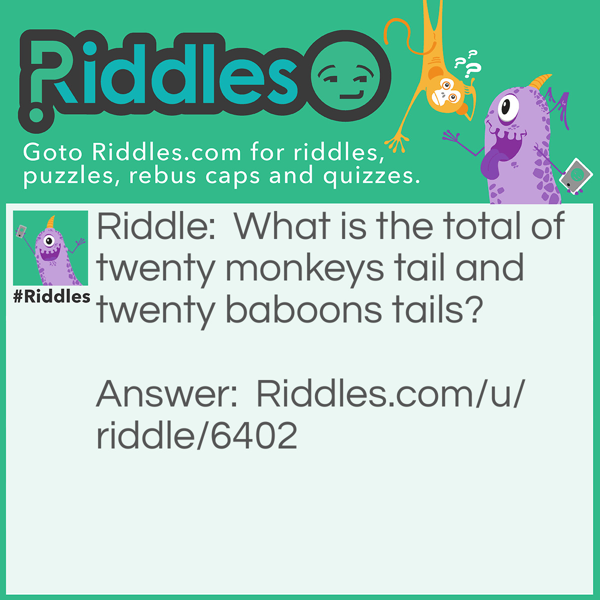 Riddle: What is the total of twenty monkeys tail and twenty baboons tails? Answer: Twenty... Baboons Don't Have Tail. Silly!!