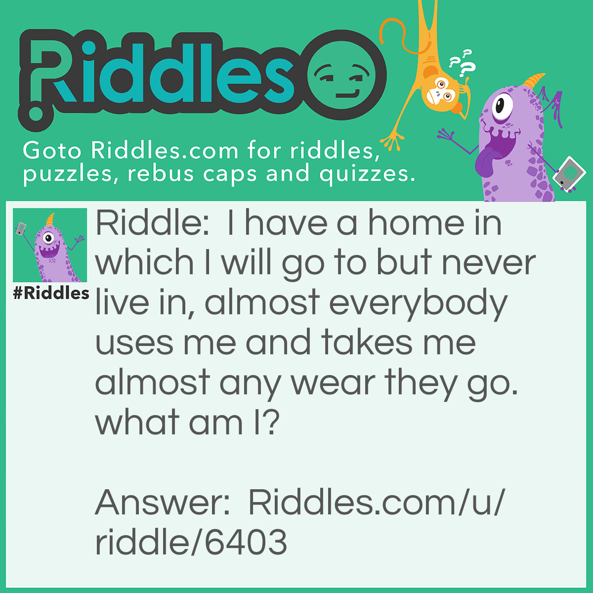 Riddle: I have a home in which I will go to but never live in, almost everybody uses me and takes me almost any wear they go. what am I? Answer: Phone.