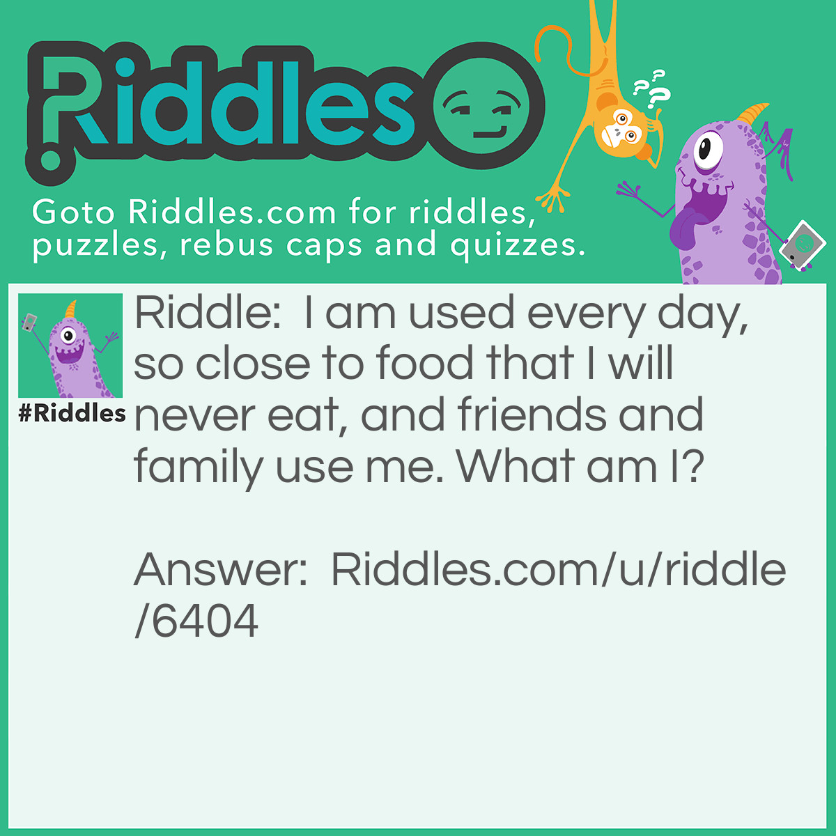 Riddle: I am used every day, so close to food that I will never eat, and friends and family use me. What am I? Answer: Table.