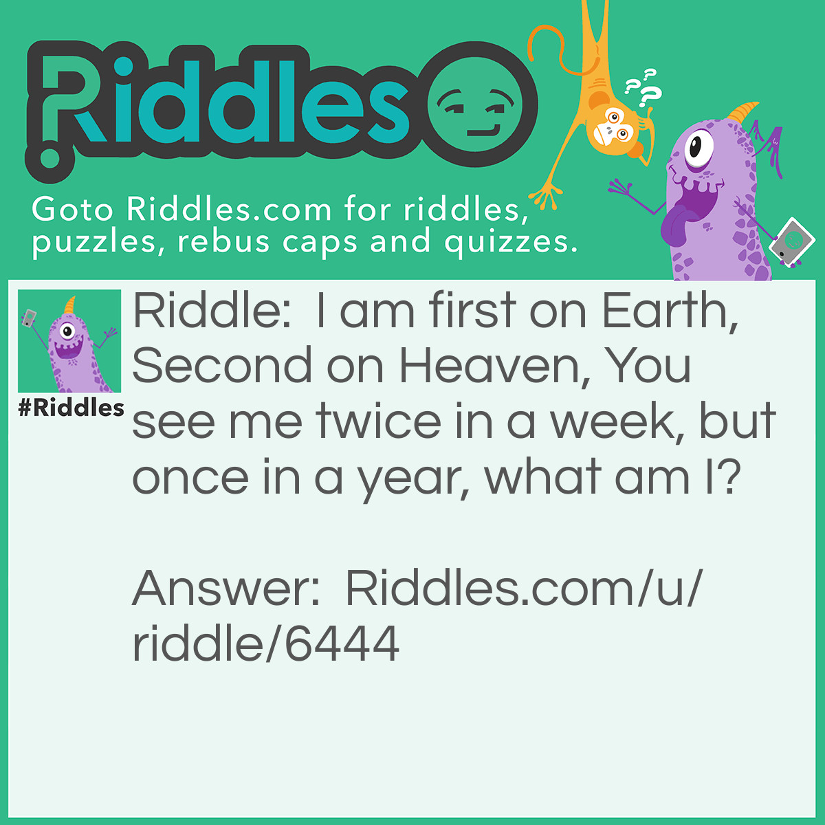 Riddle: I am first on Earth, Second on Heaven, You see me twice in a week, but once in a year, what am I? Answer: Letter E.
