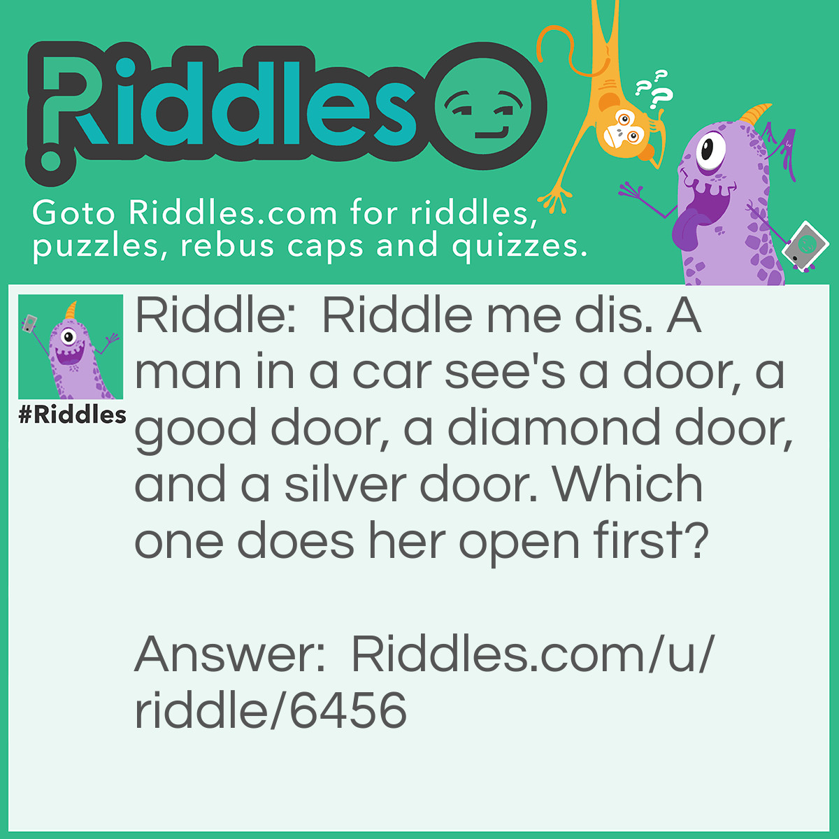 Riddle: Riddle me dis. A man in a car see's a door, a good door, a diamond door, and a silver door. Which one does her open first? Answer: The car door.