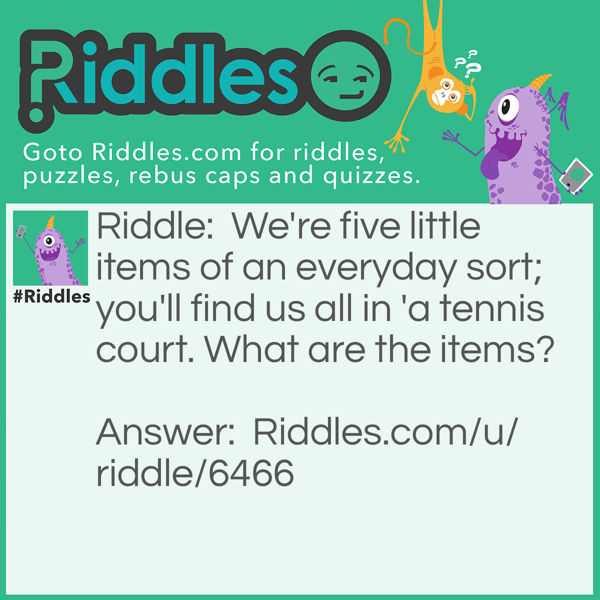 Riddle: We're five little items of an everyday sort; you'll find us all in 'a tennis court. What are the items? Answer: Vowels.