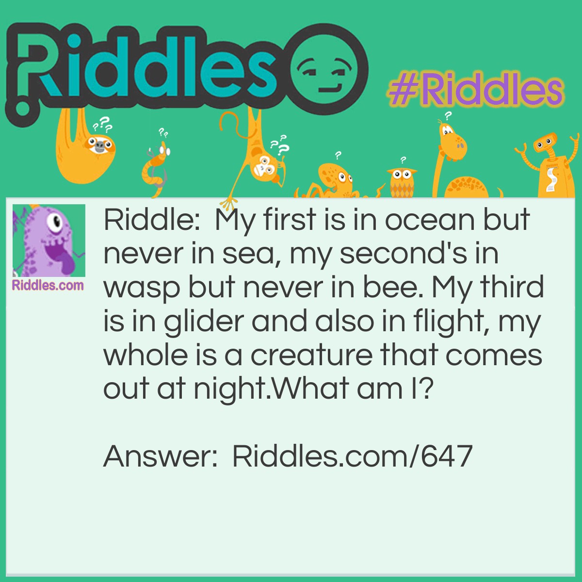 Riddle: My first is in ocean but never in sea, my second's in wasp but never in bee. My third is in glider and also in flight, my whole is a creature that comes out at night.
What am I? Answer: An Owl.