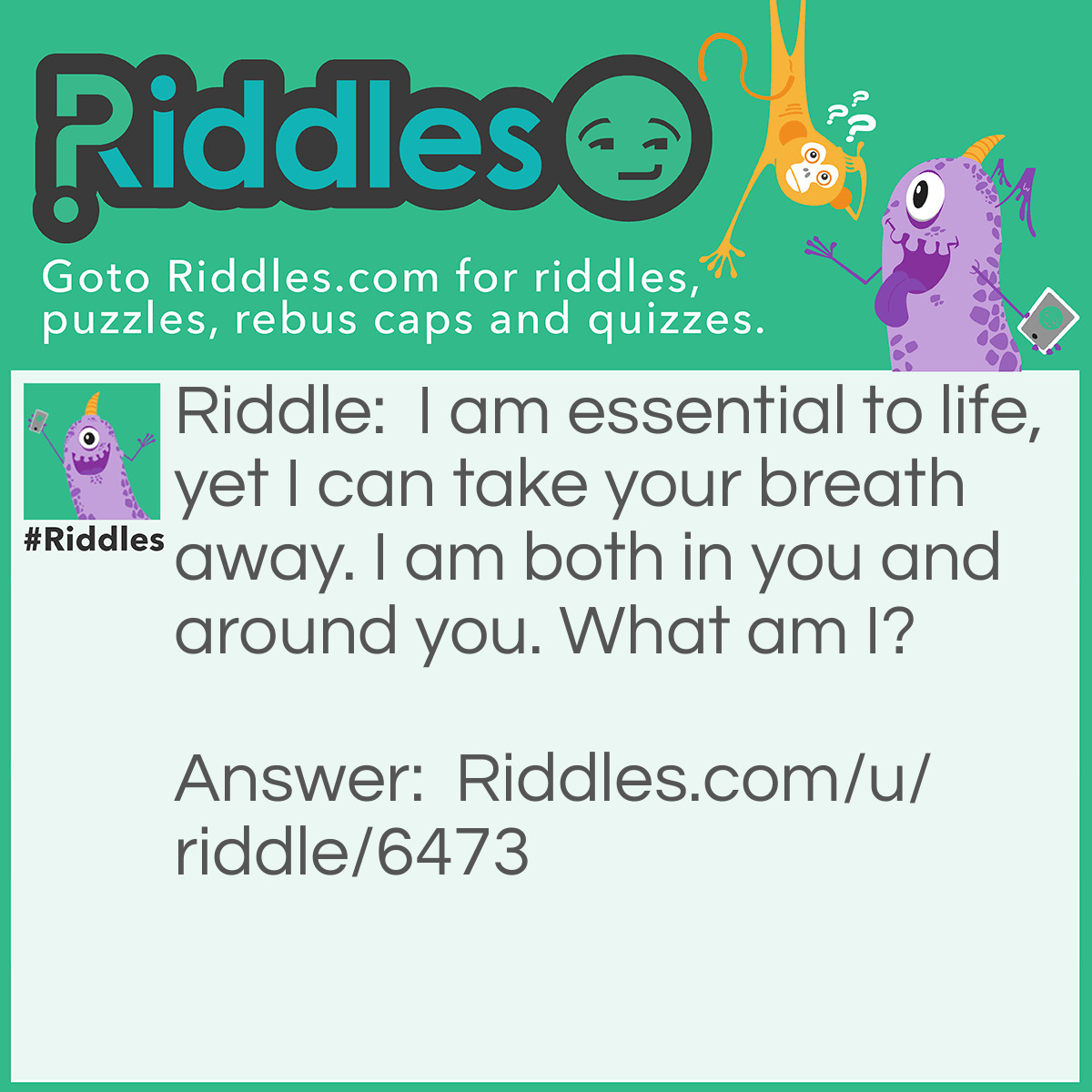 Riddle: I am essential to life, yet I can take your breath away. I am both in you and around you. What am I? Answer: Water.