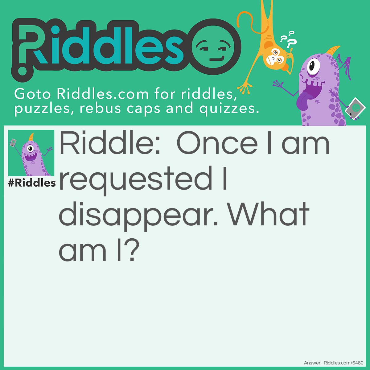 Riddle: Once I am requested I disappear. What am I? Answer: Silence.