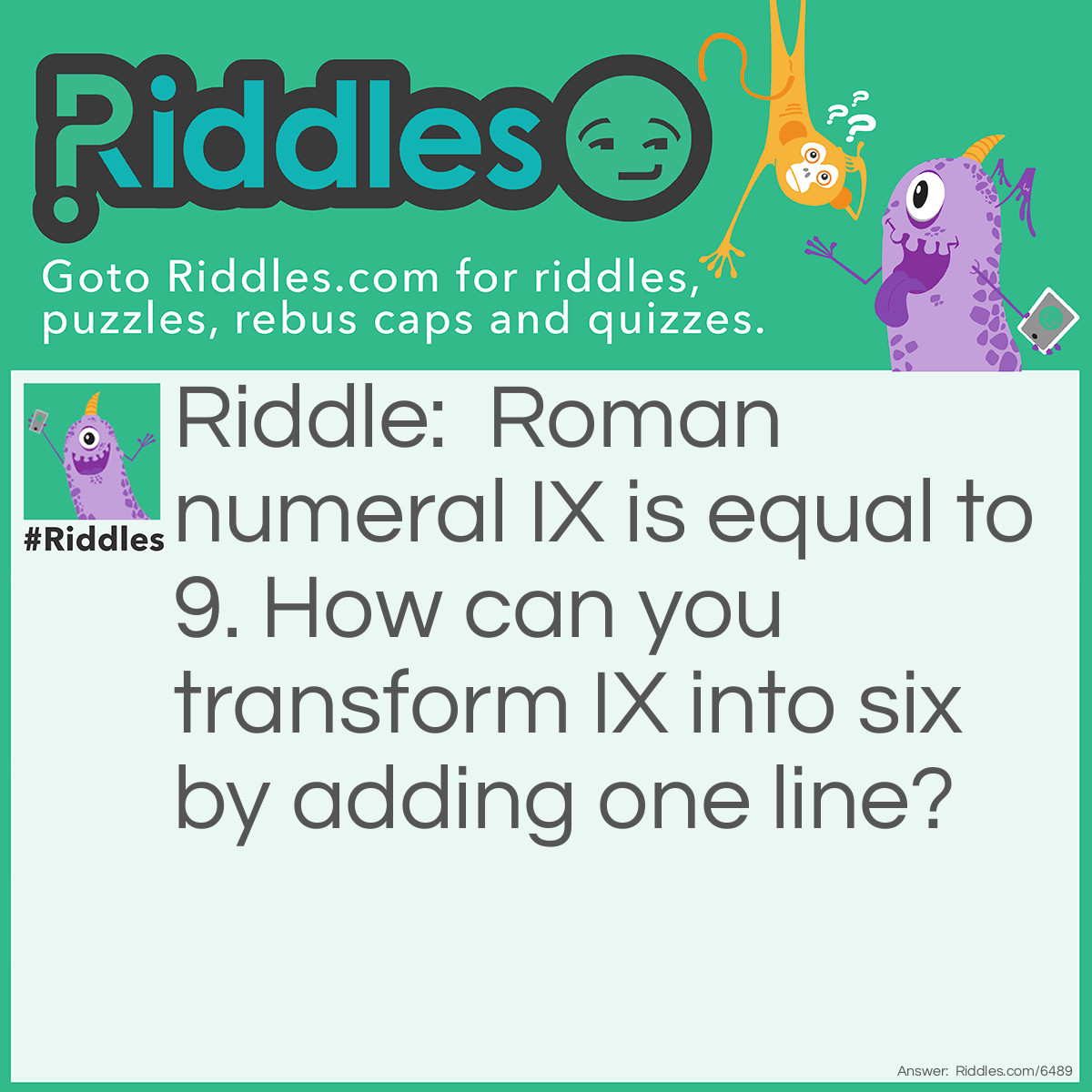 Riddle: Roman numeral IX is equal to 9. How can you transform IX into six by adding one line? Answer: Add an "S" before IX and you have SIX.