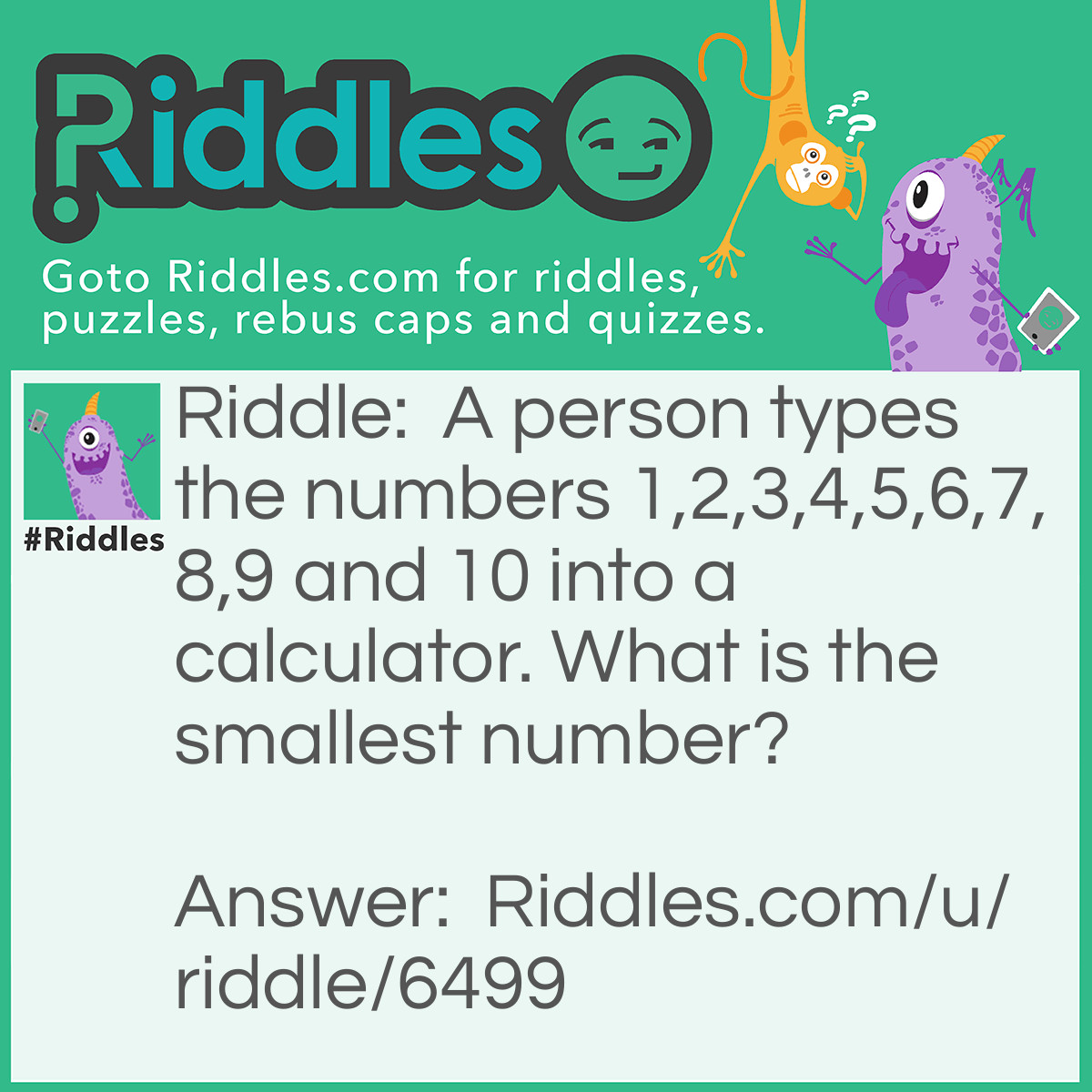 Riddle: A person types the numbers 1,2,3,4,5,6,7,8,9 and 10 into a calculator. What is the smallest number? Answer: 0.