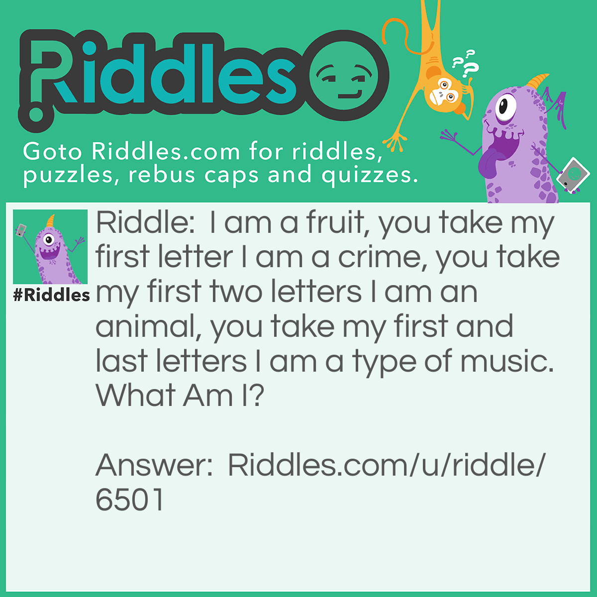 Riddle: I am a fruit, you take my first letter I am a crime, you take my first two letters I am an animal, you take my first and last letters I am a type of music. What Am I? Answer: Grape.