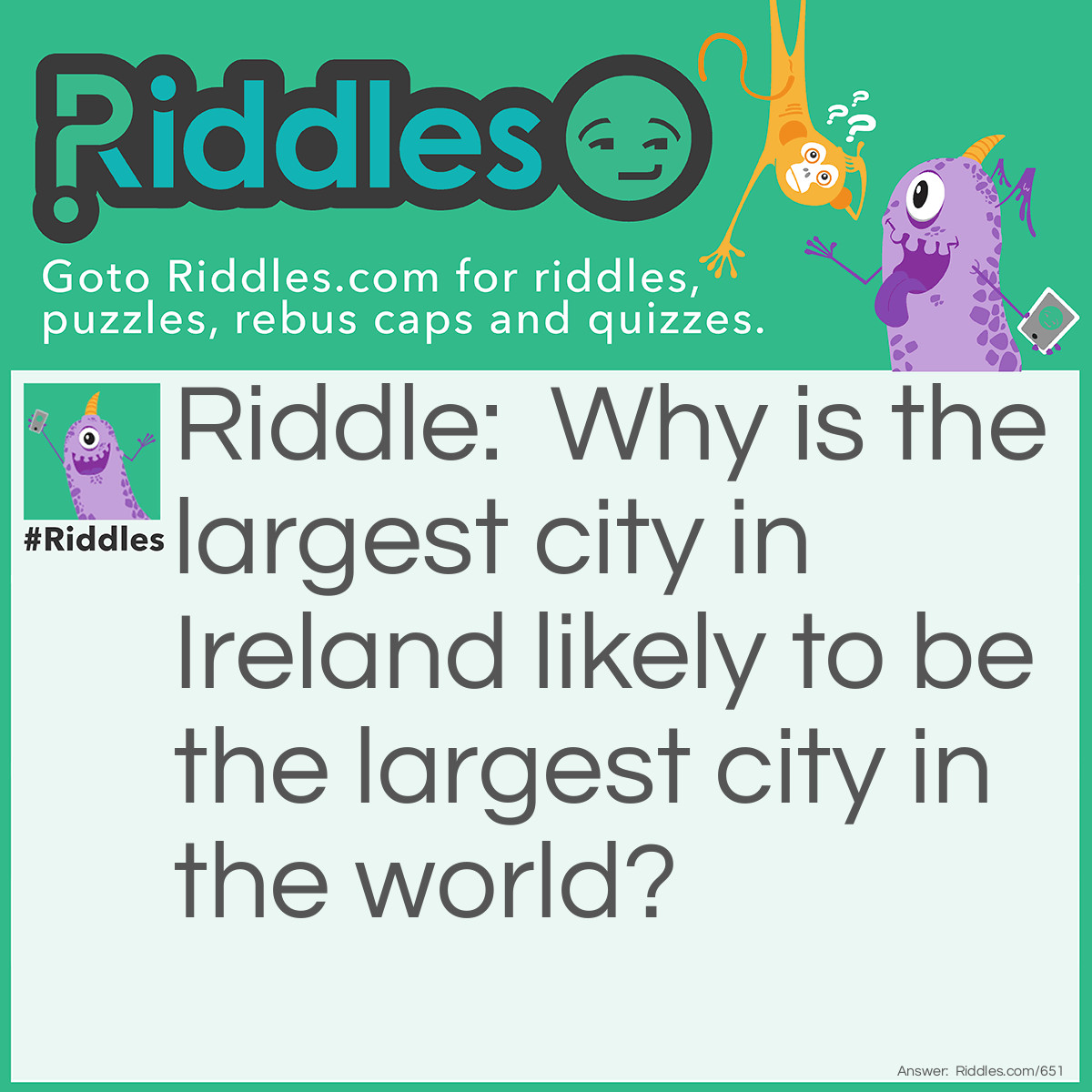 Riddle: Why is the largest city in Ireland likely to be the largest city in the world? Answer: Dublin, because it is every year doubling.