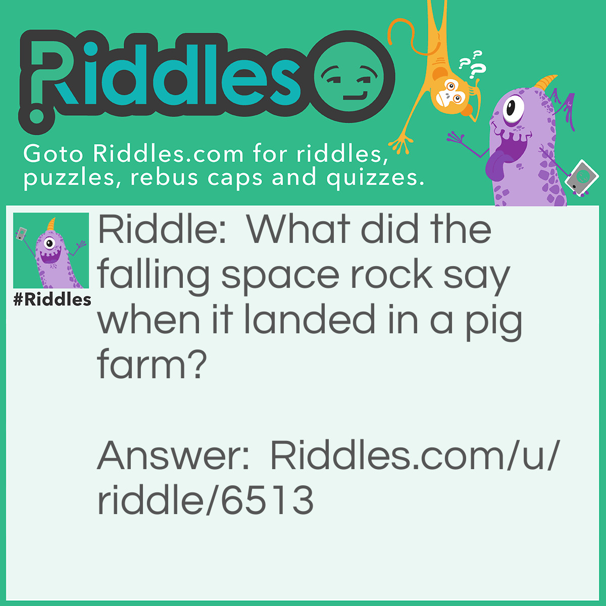 Riddle: What did the falling space rock say when it landed in a pig farm? Answer: Move over bacon, here comes something Meteor!