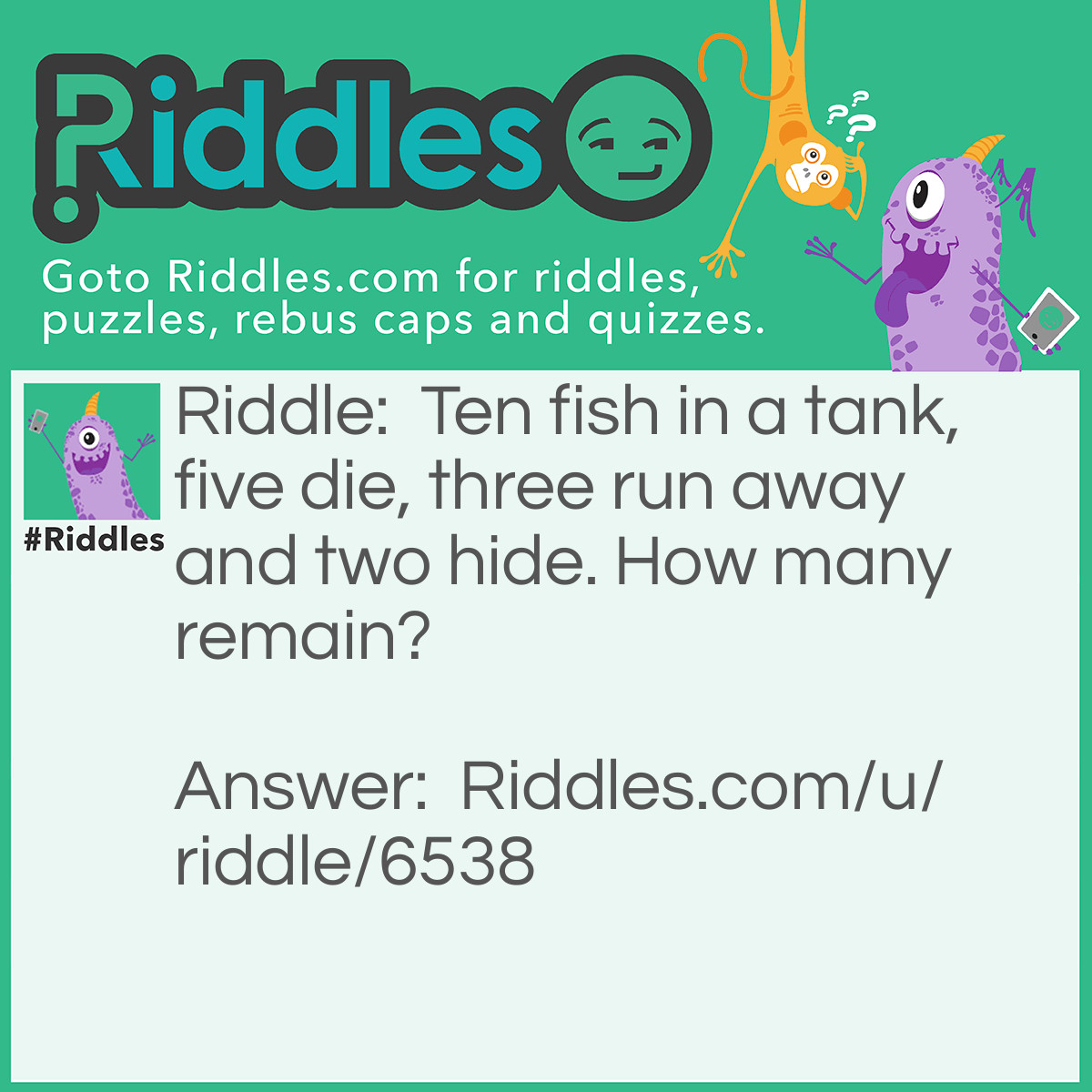 Riddle: Ten fish in a tank, five die, three run away and two hide. How many remain? Answer: Ten, non of them leave the tank.
