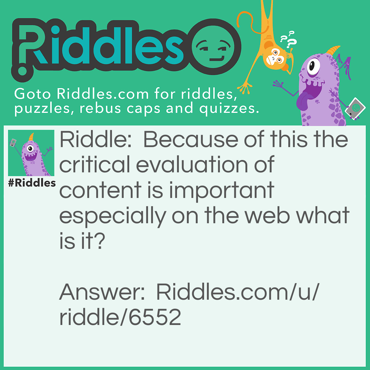 Riddle: Because of this the critical evaluation of content is important especially on the web what is it? Answer: Anyone can publish on the Web. There is no guarantee that what you’re reading is objective or accurate