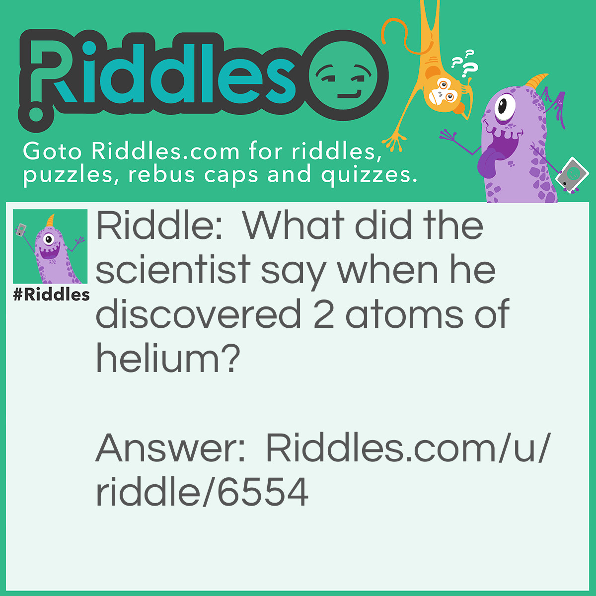 Riddle: What did the scientist say when he discovered 2 atoms of helium? Answer: He he!
