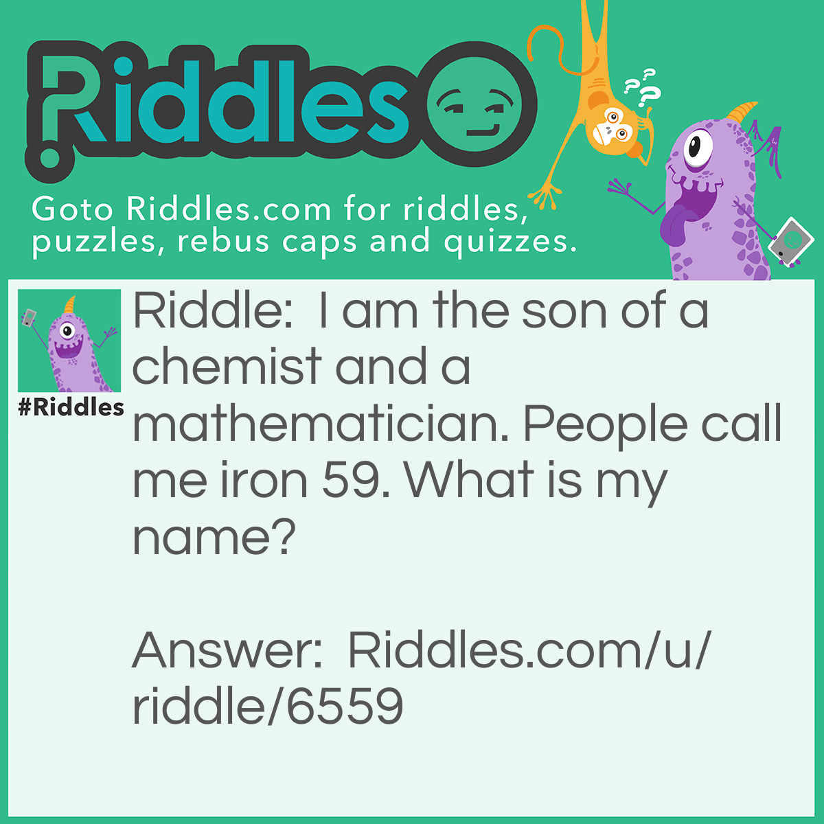 Riddle: I am the son of a chemist and a mathematician. People call me iron 59. What is my name? Answer: Felix. Fe=iron LIX-59