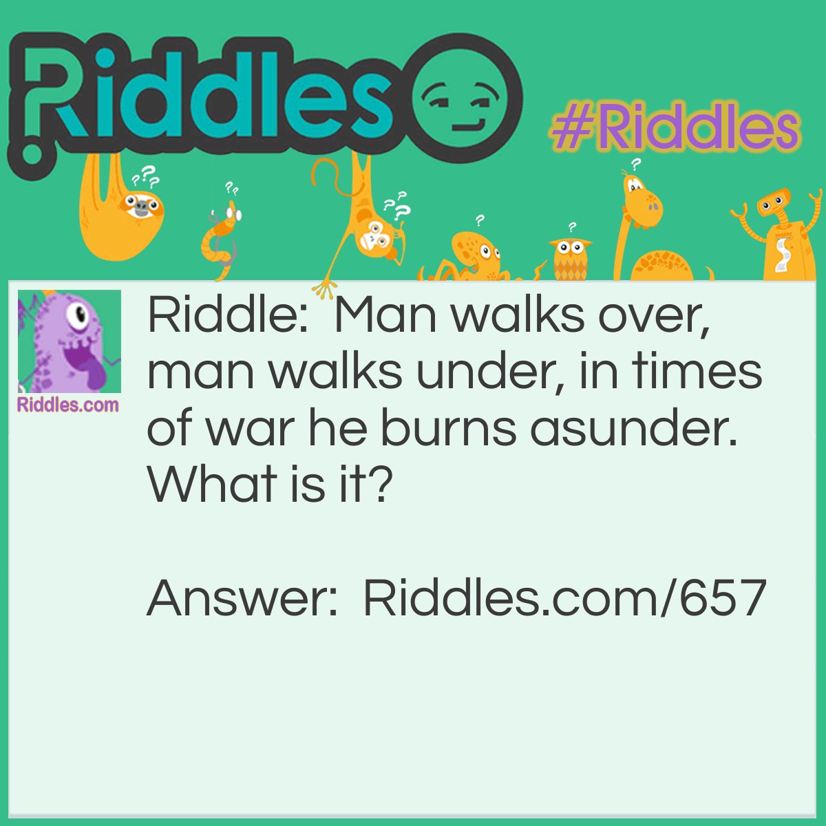 Riddle: Man walks over, man walks under, in times of war he burns asunder.
What is it? Answer: A Bridge.