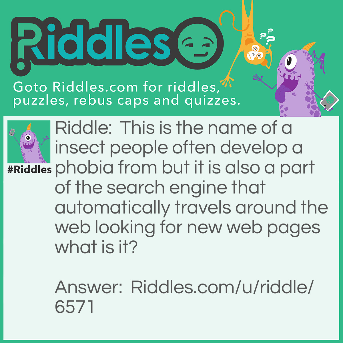 Riddle: This is the name of a insect people often develop a phobia from but it is also a part of the search engine that automatically travels around the web looking for new web pages what is it? Answer: spiders
