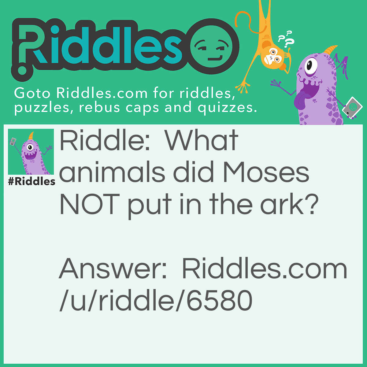 Riddle: What animals did Moses NOT put in the ark? Answer: Didn't Noah build the ark?