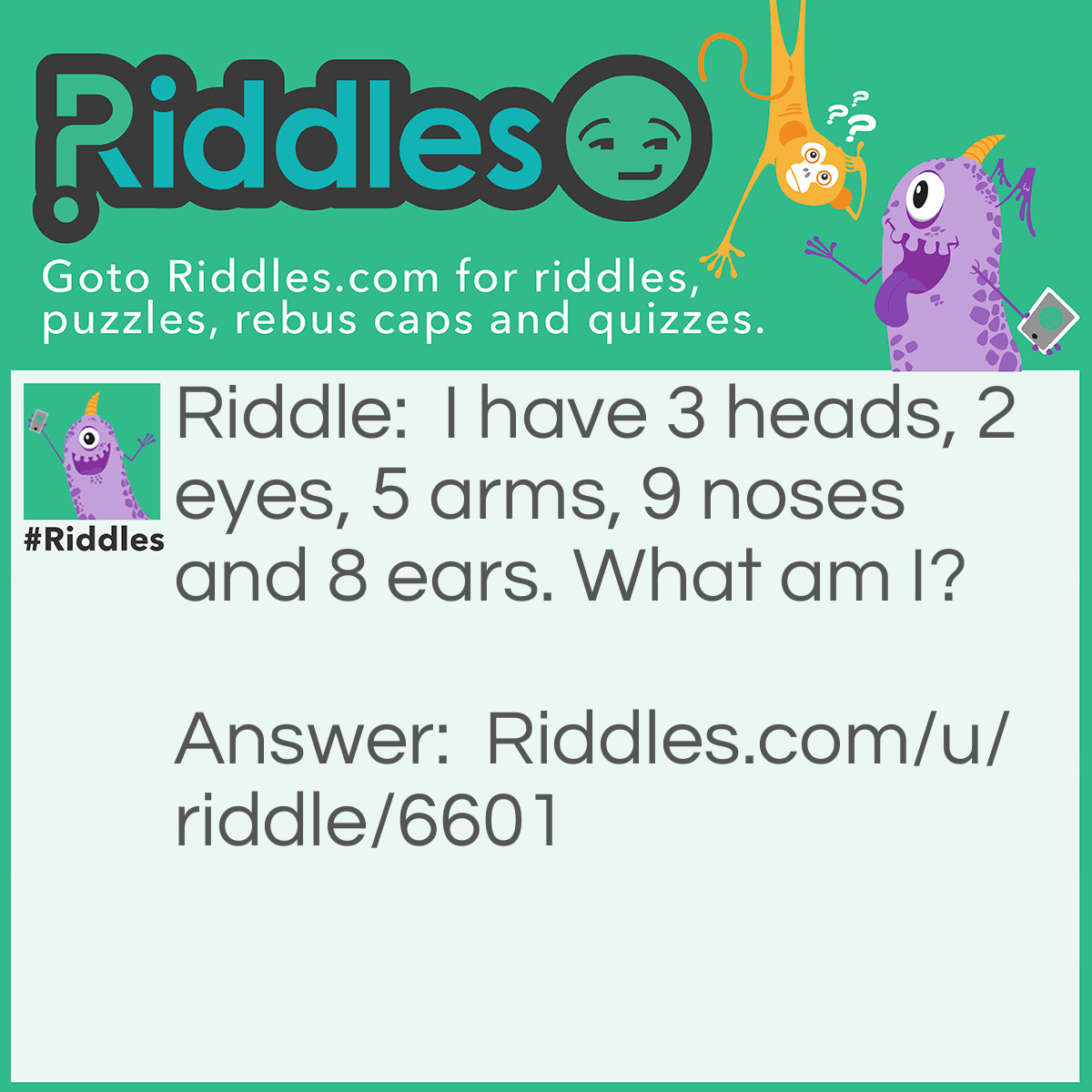 Riddle: I have 3 heads, 2 eyes, 5 arms, 9 noses and 8 ears. What am I? Answer: Ugly.