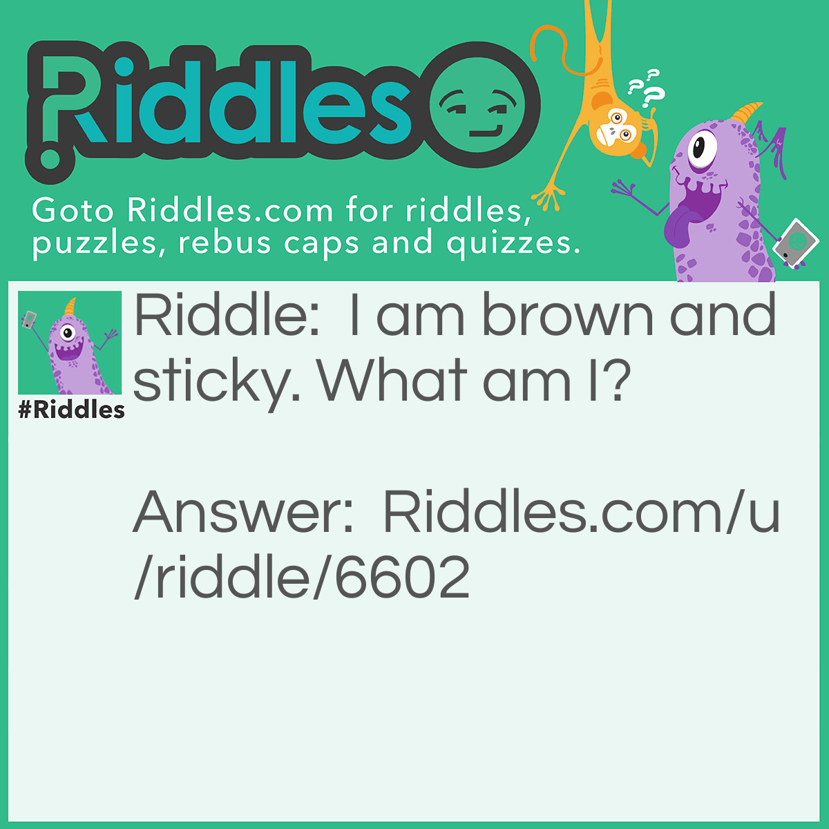 Riddle: I am brown and sticky. What am I? Answer: I might be poop but no I am a stick.