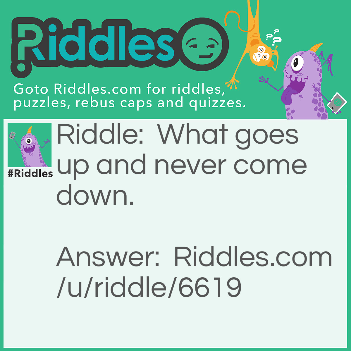 Riddle: What goes up and never come down. Answer: Your age.