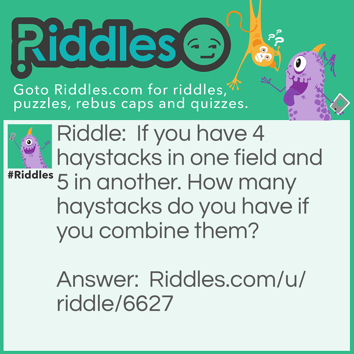 Riddle: If you have 4 haystacks in one field and 5 in another. How many haystacks do you have if you combine them? Answer: It becomes one big haystack.