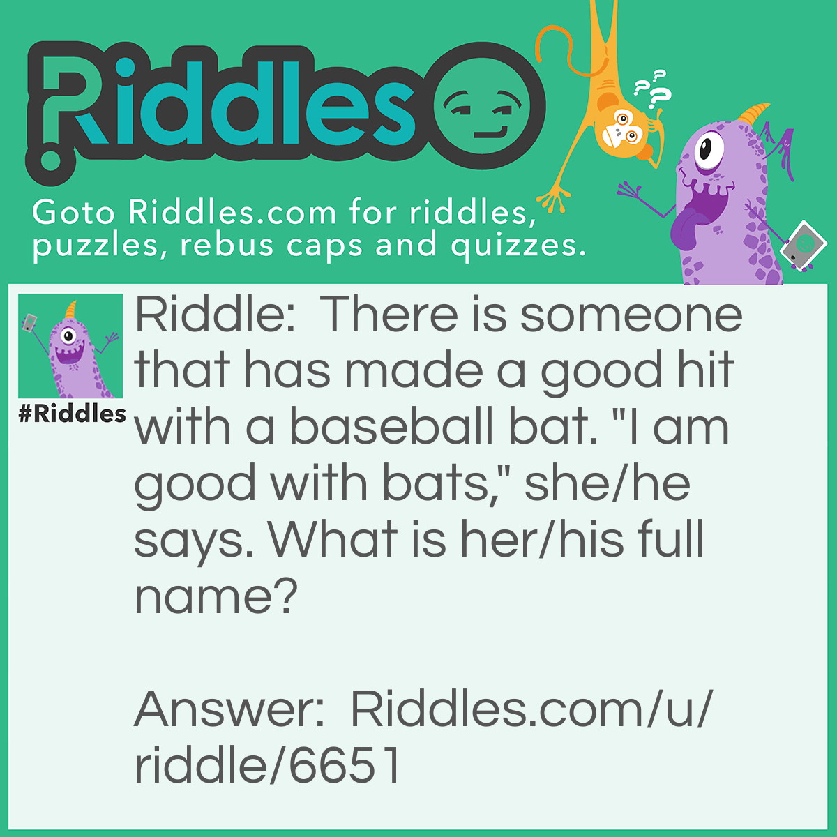 Riddle: There is someone that has made a good hit with a baseball bat. "I am good with bats," she/he says. What is her/his full name? Answer: Good With Bats.