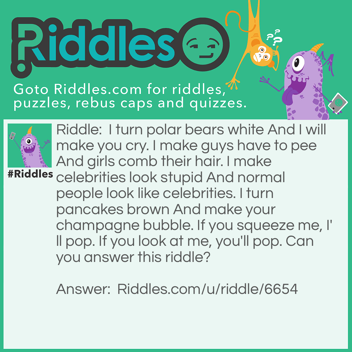 Riddle: I turn polar bears white And I will make you cry. I make guys have to pee And girls comb their hair. I make celebrities look stupid And normal people look like celebrities. I turn pancakes brown And make your champagne bubble. If you squeeze me, I'll pop. If you look at me, you'll pop. Can you answer this riddle? Answer: Pressure.