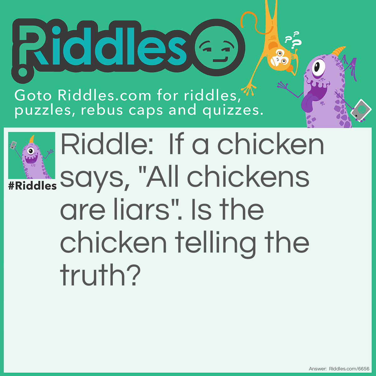 Riddle: If a chicken says, "All chickens are liars". Is the chicken telling the truth? Answer: Answer: Chickens cannot talk.