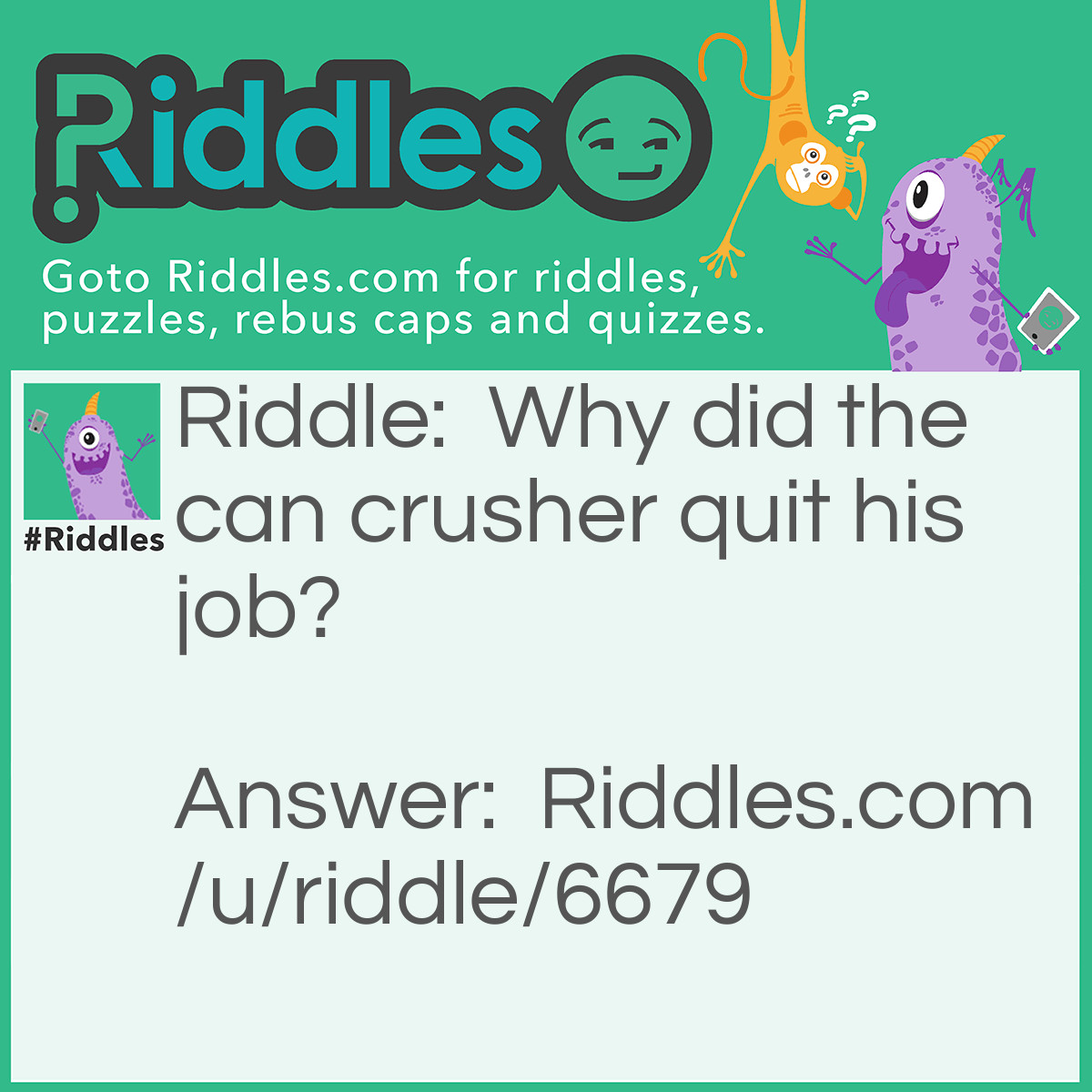 Riddle: Why did the can crusher quit his job? Answer: Because it was soda pressing.