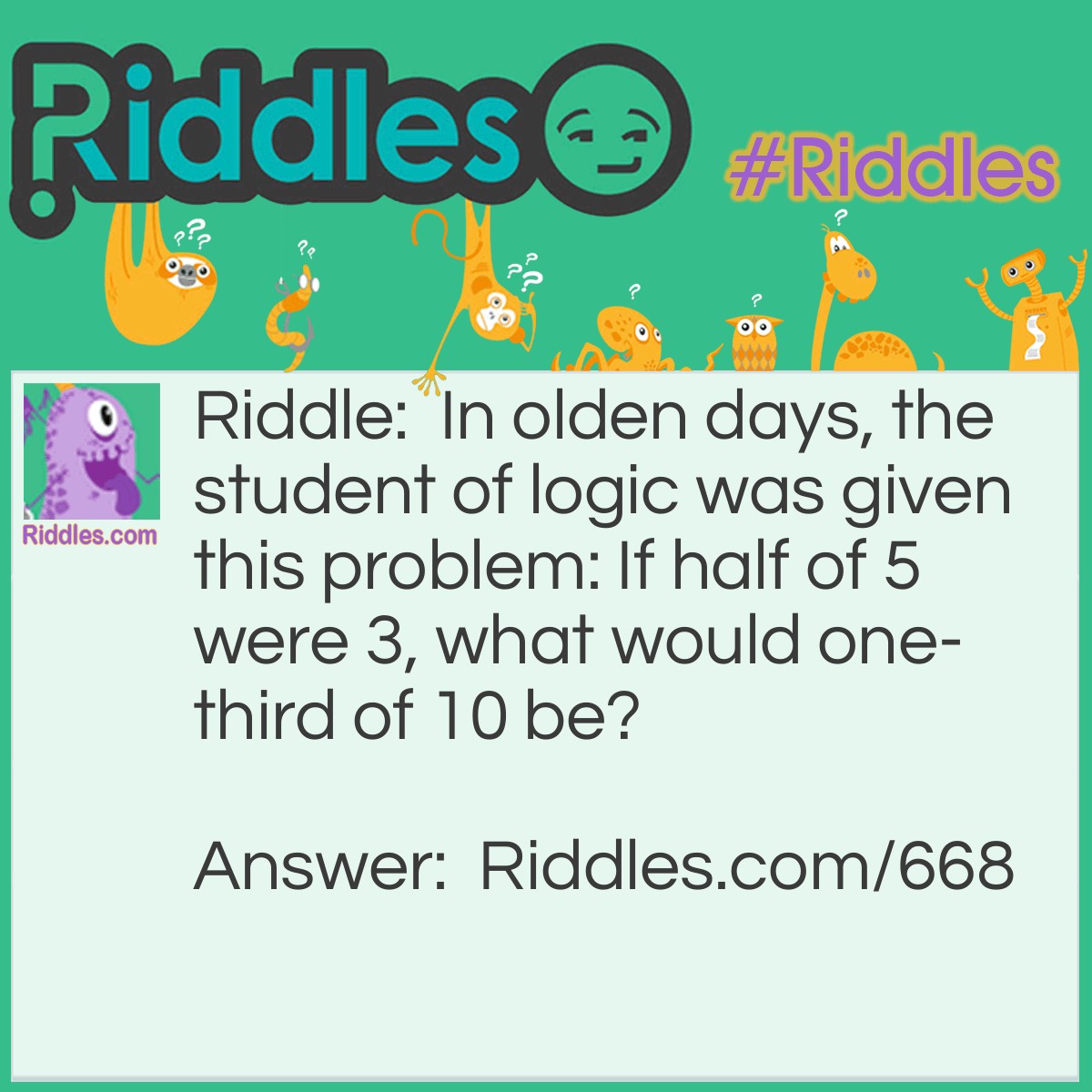 Riddle: In olden days, the student of logic was given this problem: If half of 5 were 3, what would one-third of 10 be? Answer: It would be 4.