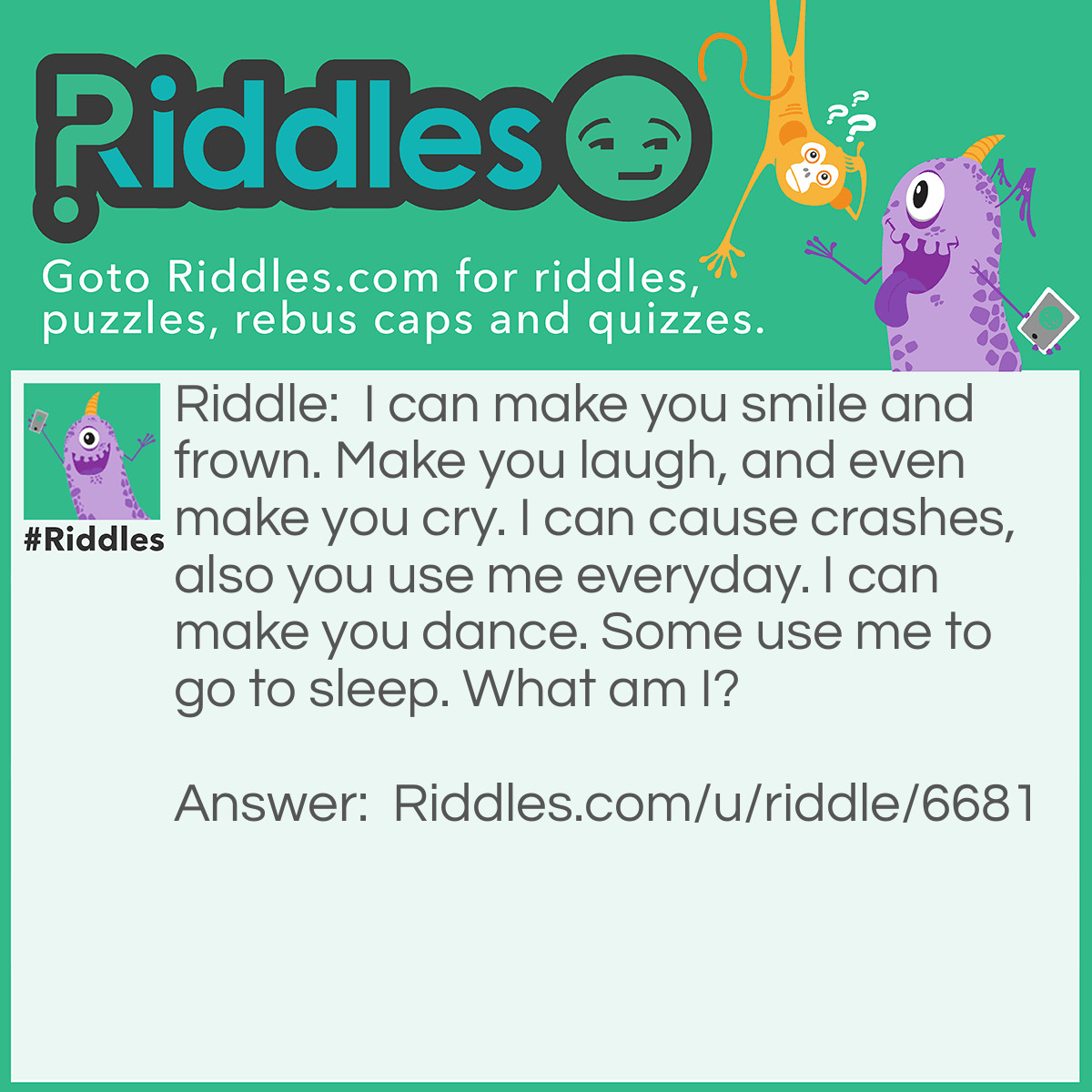 Riddle: I can make you smile and frown. Make you laugh, and even make you cry. I can cause crashes, also you use me everyday. I can make you dance. Some use me to go to sleep. What am I? Answer: Your smart phone!