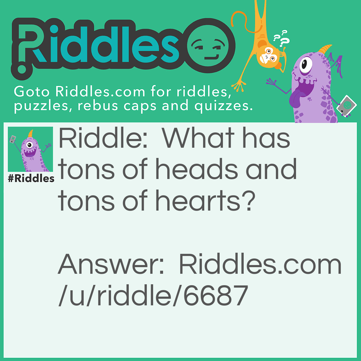 Riddle: What has tons of heads and tons of hearts? Answer: The Queen of Hearts from Wonderland. She chops off heads and has heart soldiers.