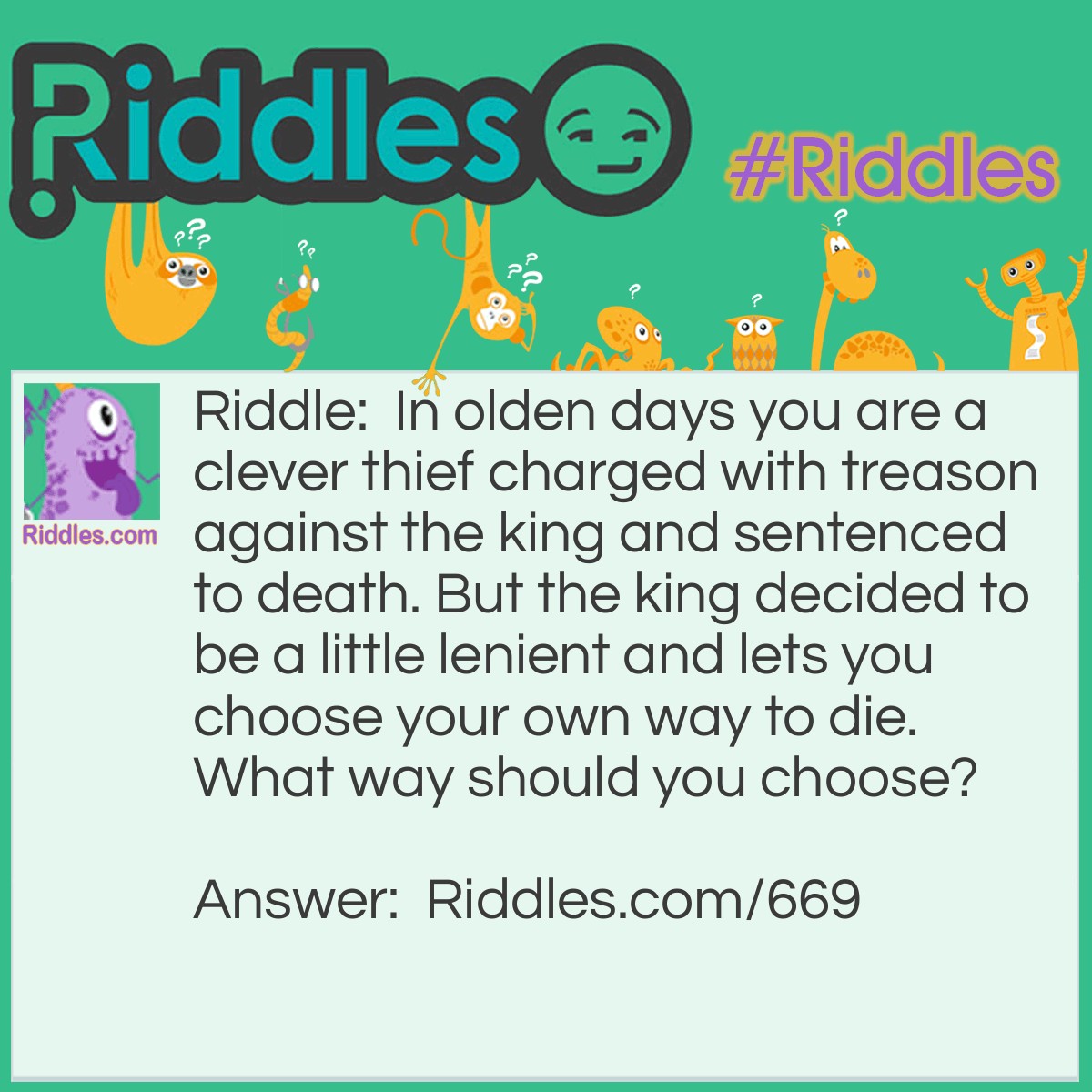 Riddle: In the olden days, you are a clever thief charged with treason against the king and sentenced to death. But the king decided to be a little lenient and let you choose your own way to die. What way should you choose? Answer: Choose to die of old age.