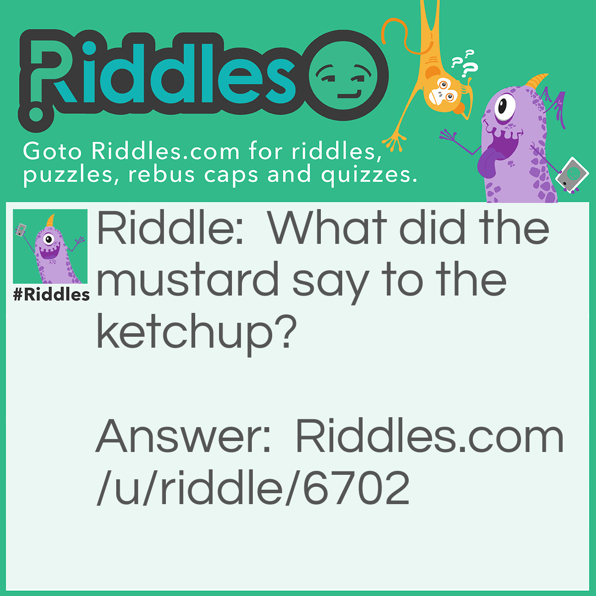 Riddle: What did the mustard say to the ketchup? Answer: "Bro come on, you gotta ketchup".