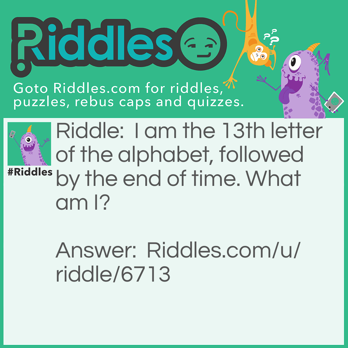 Riddle: I am the 13th letter of the alphabet, followed by the end of time. What am I? Answer: ME.