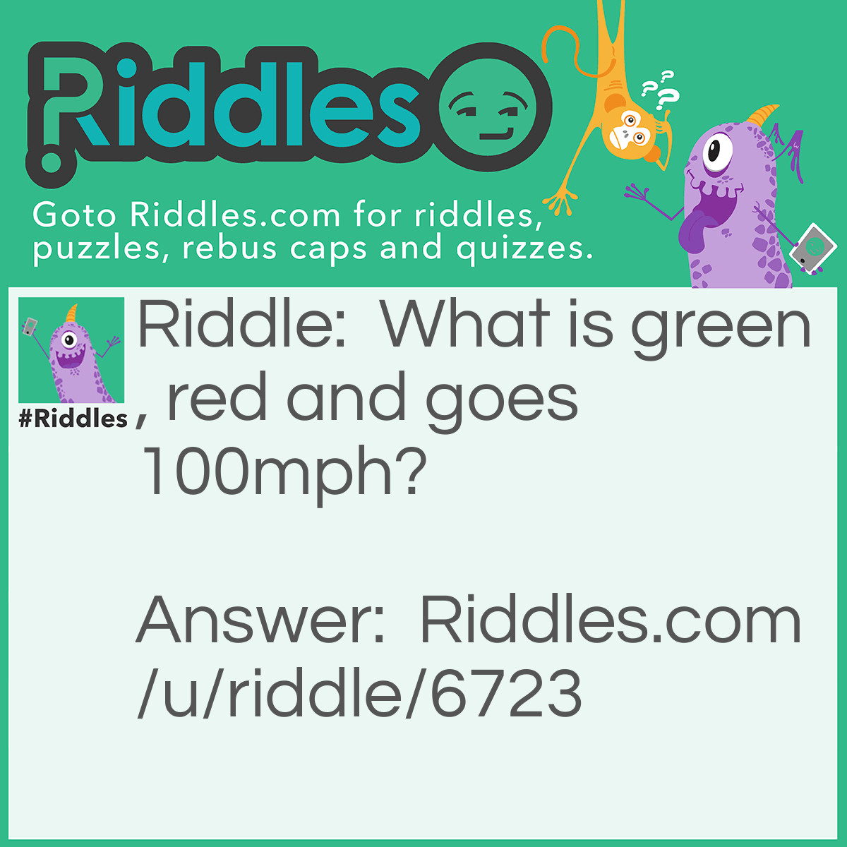 Riddle: What is green, red and goes 100mph? Answer: A frog in a blender.