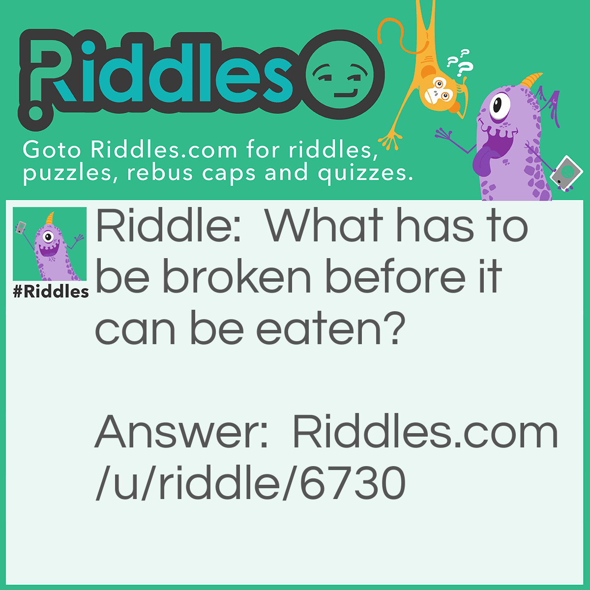 Riddle: What has to be broken before it can be eaten? Answer: An egg
