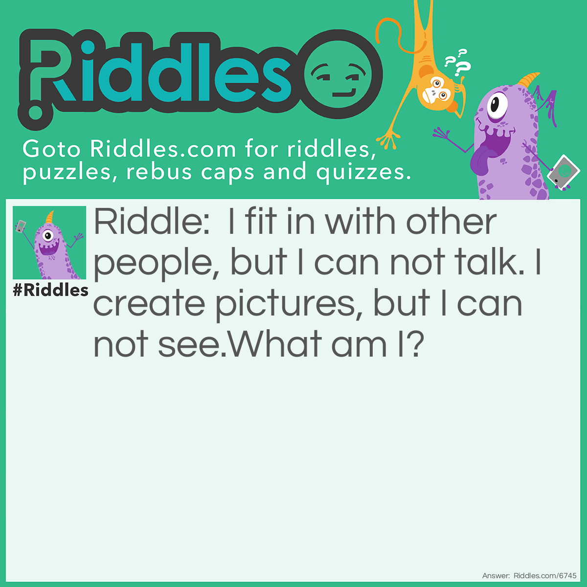 Riddle: I fit in with other people, but I can not talk. I create pictures, but I can not see. What am I? Answer: A puzzle piece.