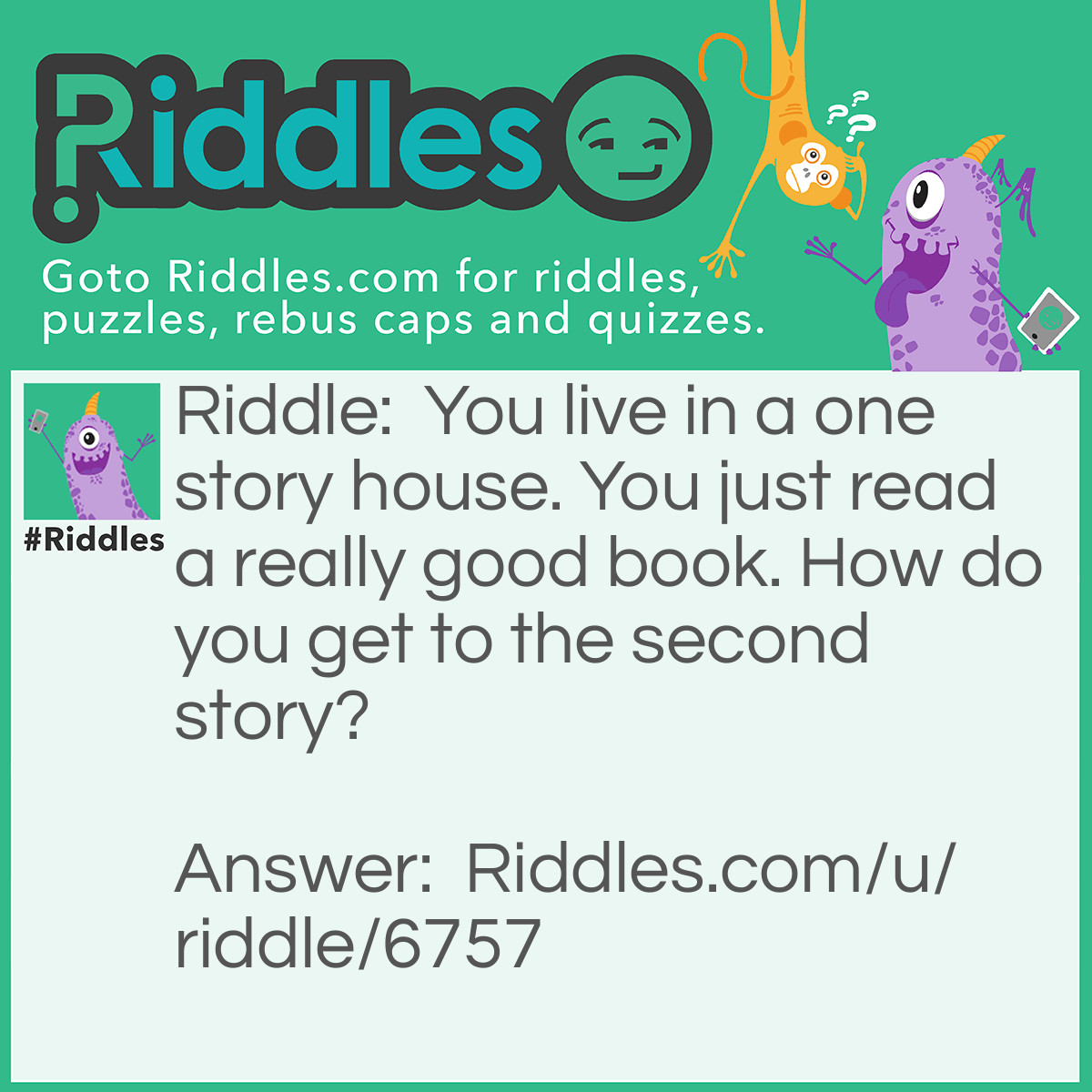 Riddle: You live in a one story house. You just read a really good book. How do you get to the second story? Answer: Go to the library.
