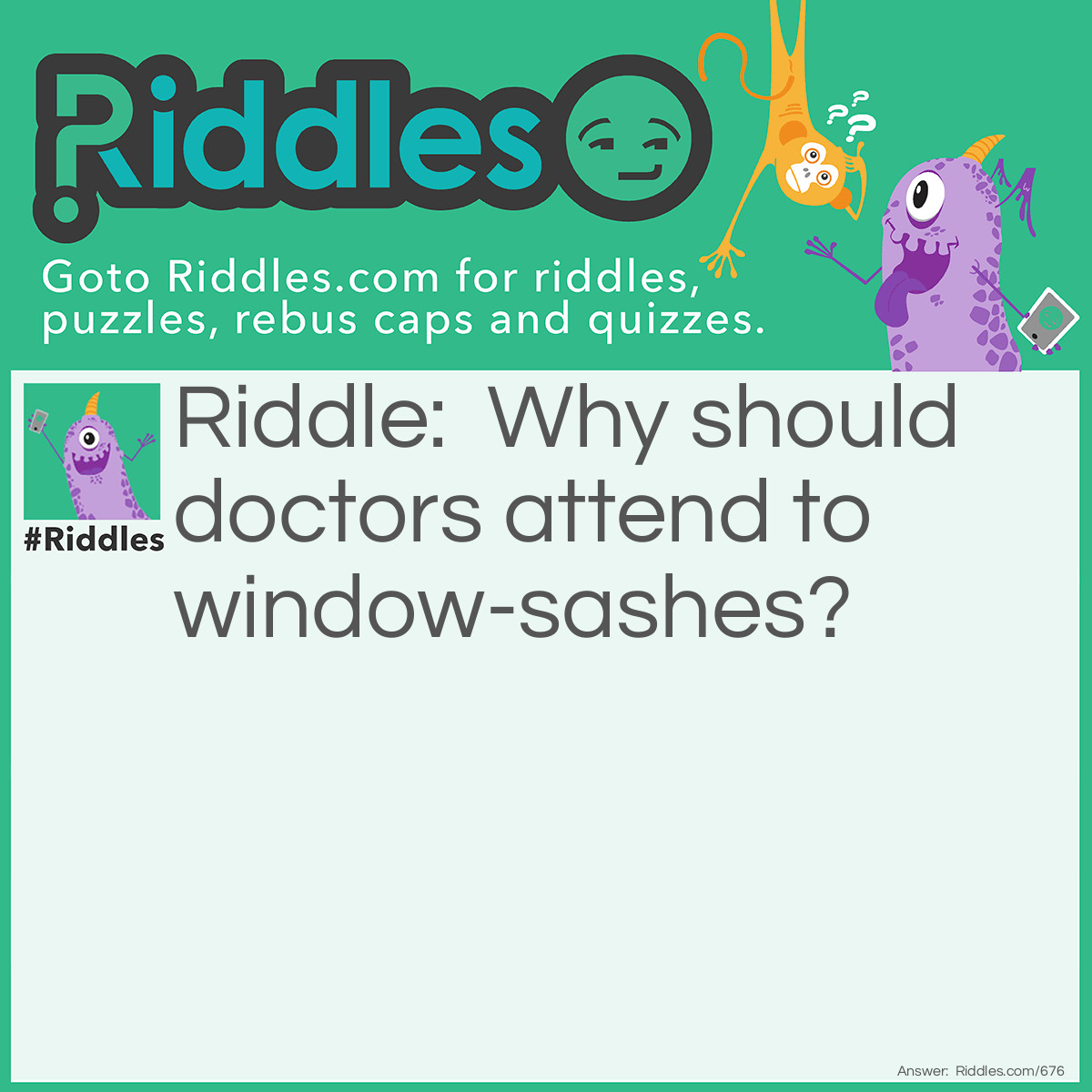 Riddle: Why should doctors attend to window-sashes? Answer: Because they have so many panes (pains).