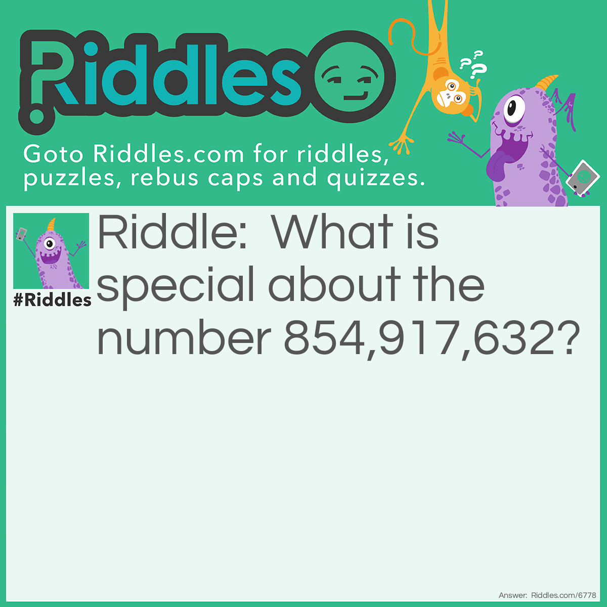 Riddle: What is special about the number 854,917,632? Answer: It contains the numbers 1-9 in alphabetical order.