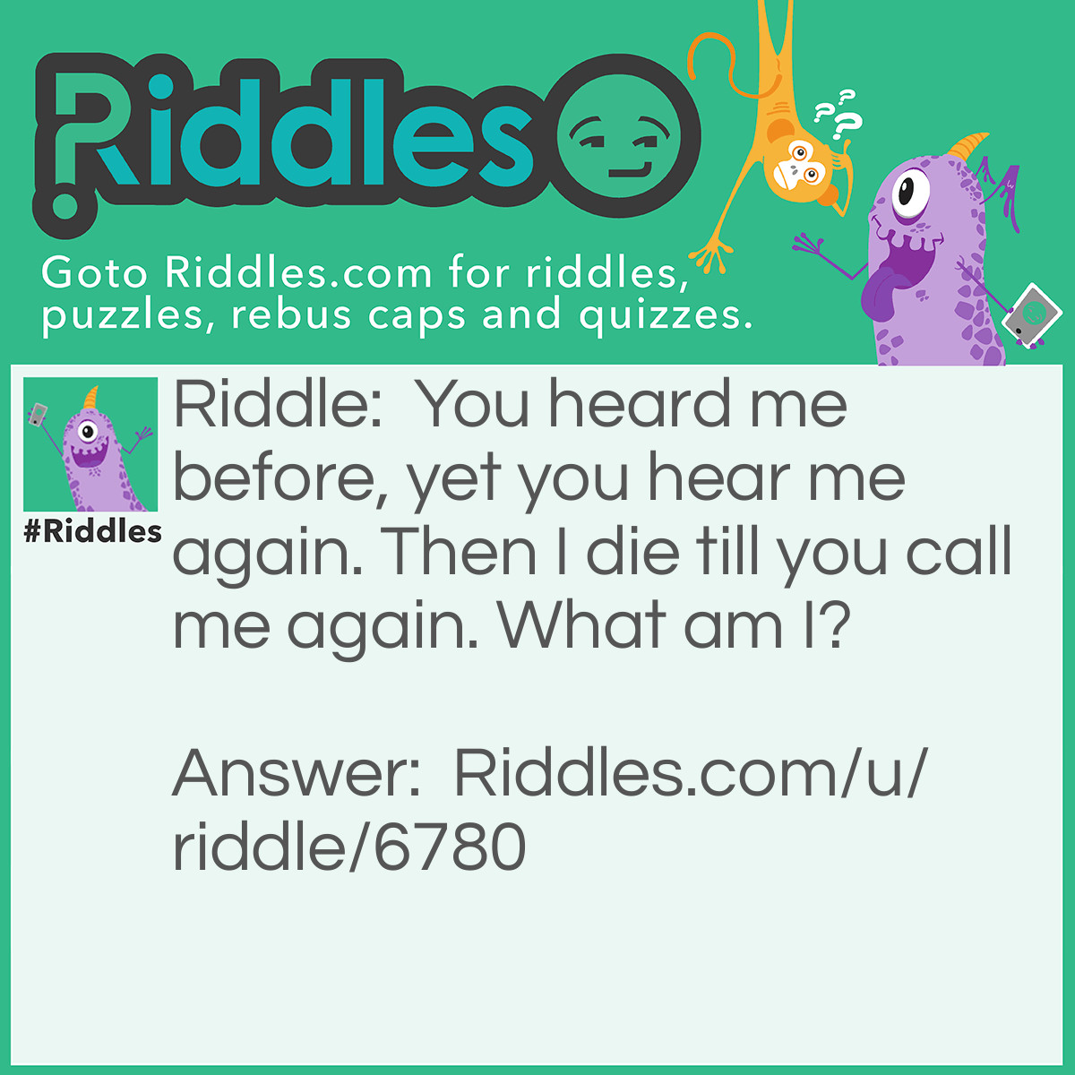 Riddle: You heard me before, yet you hear me again. Then I die till you call me again. What am I? Answer: An echo.