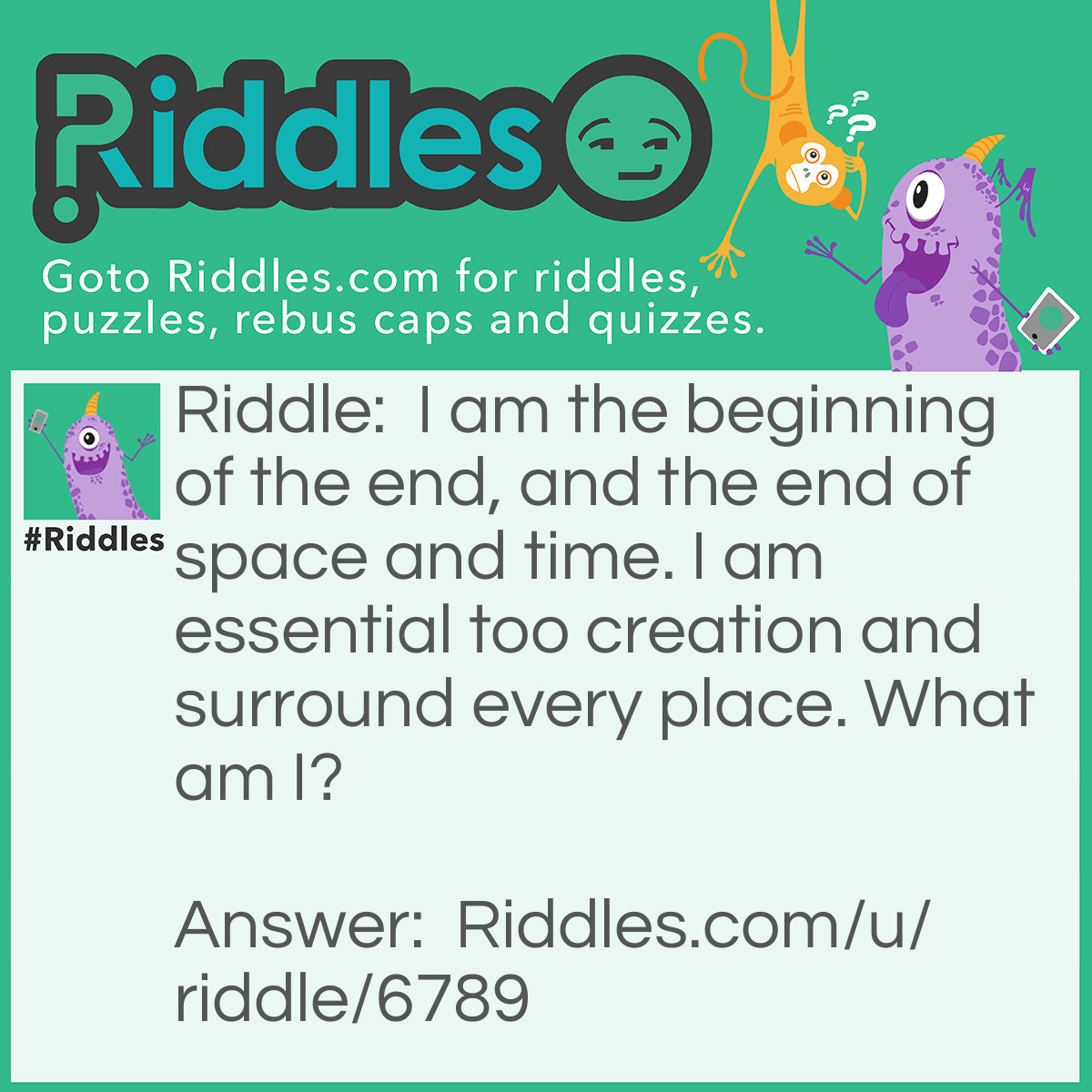 Riddle: I am the beginning of the end, and the end of space and time. I am essential too creation and surround every place. What am I? Answer: The letter E.
