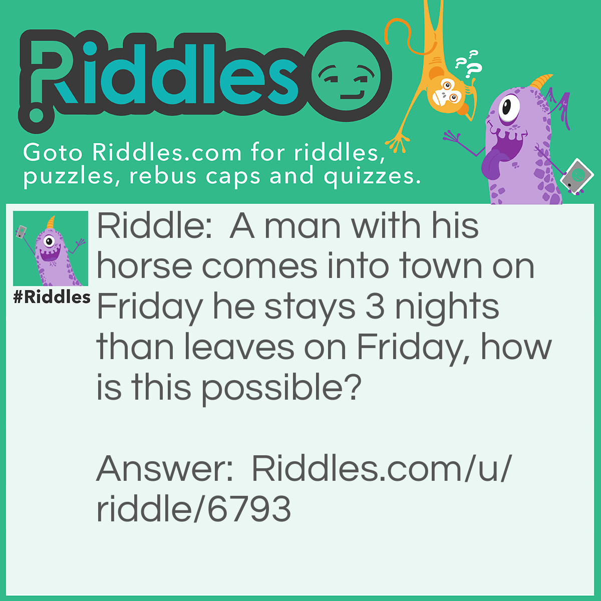 Riddle: A man with his horse comes into town on Friday he stays 3 nights than leaves on Friday, how is this possible? Answer: The horse's name was Friday!
