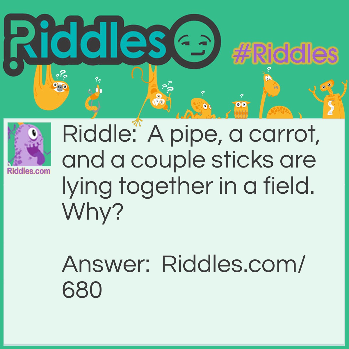 Riddle: A pipe, a carrot, and a couple sticks are lying together in a field. Why? Answer: They're what is left of a melted snowman.