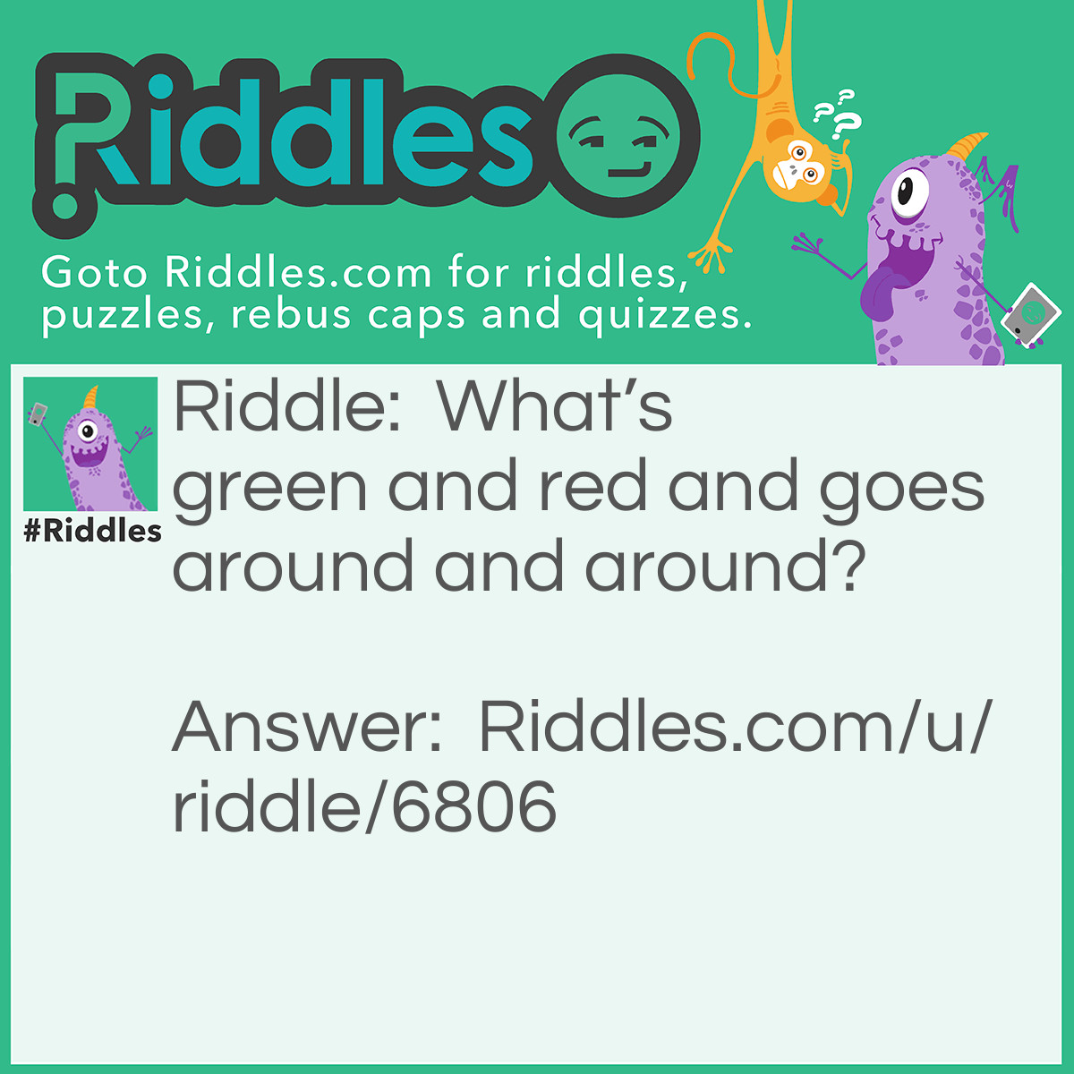 Riddle: What's green and red and goes around and around? Answer: A frog in a blender.