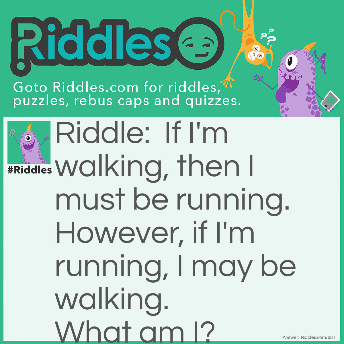 Riddle: If I'm walking, then I must be running. However, if I'm running, I may be walking.  
What am I? Answer: A Treadmill.