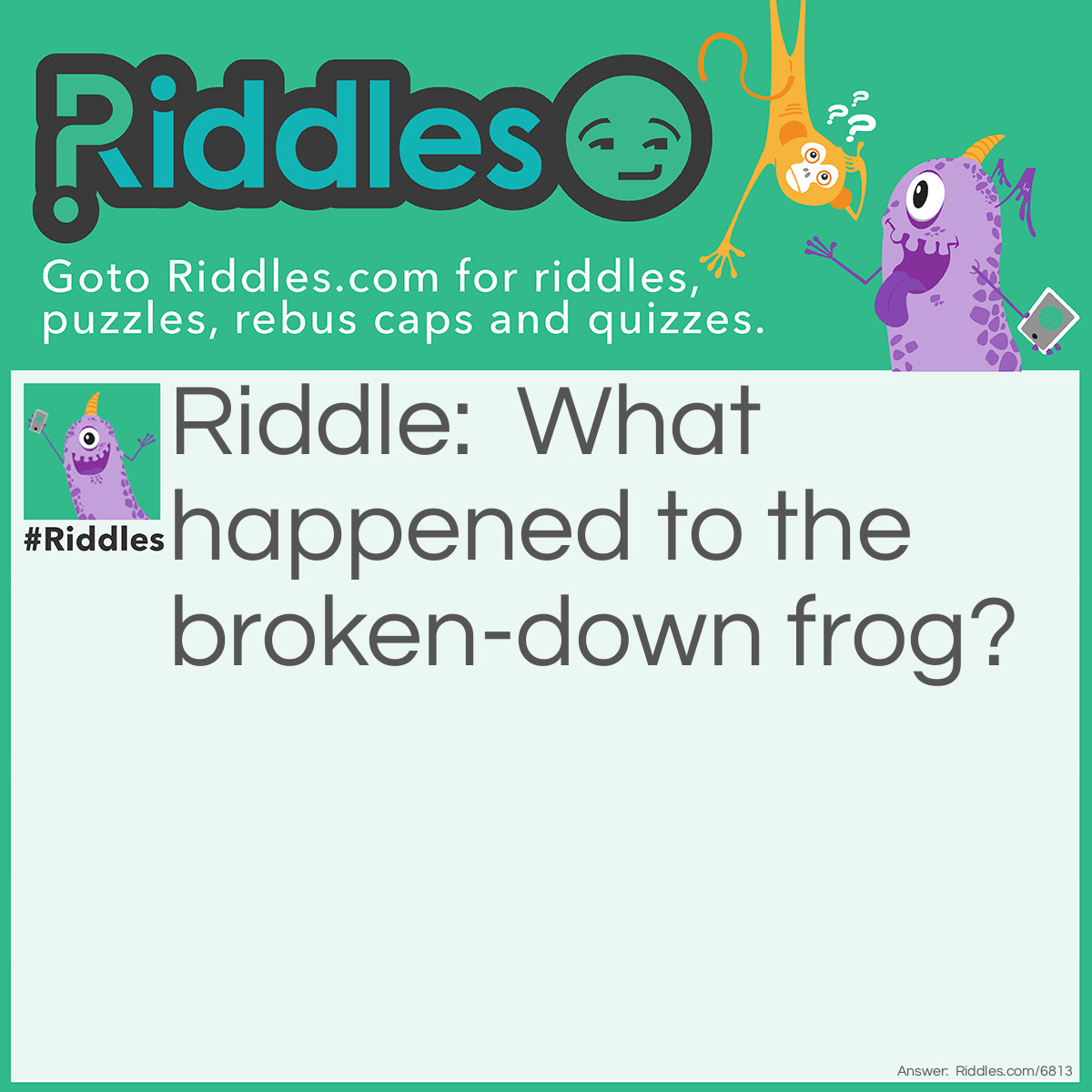 Riddle: What happened to the broken-down frog? Answer: It got toad (towed) away.