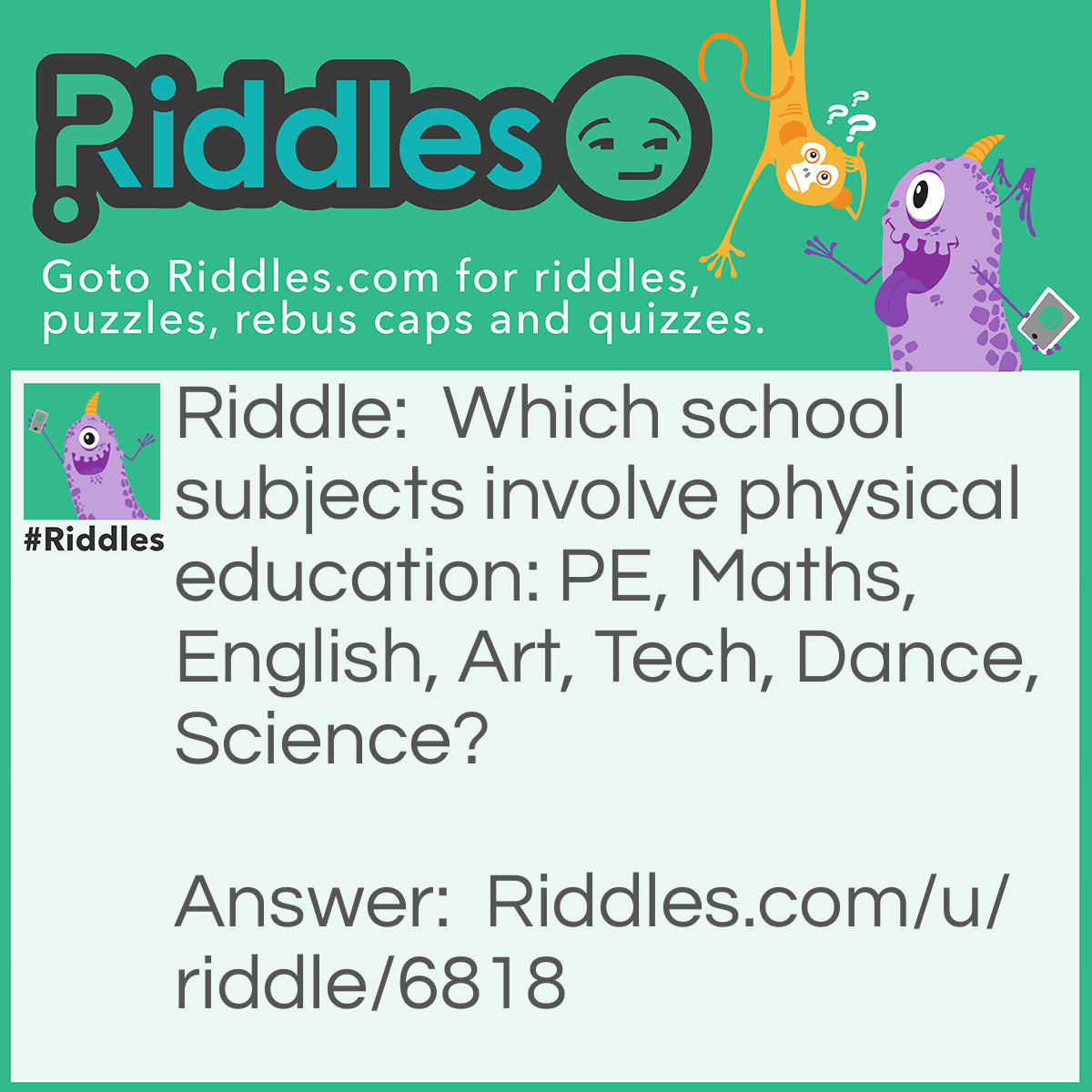 Riddle: Which school subjects involve physical education: PE, Maths, English, Art, Tech, Dance, Science? Answer: ALL of these school subjects involve physical education as the teacher is physically educating you.