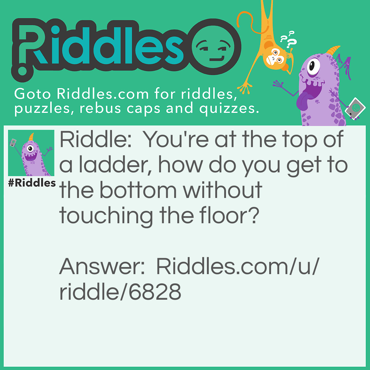 Riddle: You're at the top of a ladder, how do you get to the bottom without touching the floor? Answer: Keep going down the ladder until you are at the first step - the bottom.